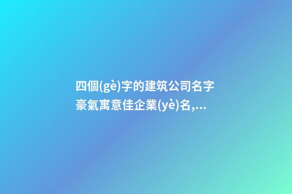 四個(gè)字的建筑公司名字 豪氣寓意佳企業(yè)名,起名之家-第1張-公司起名-玄機(jī)派